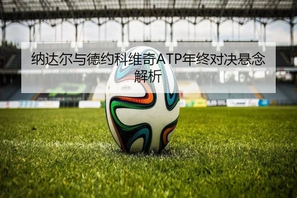 纳达尔与德约科维奇ATP年终对决悬念解析